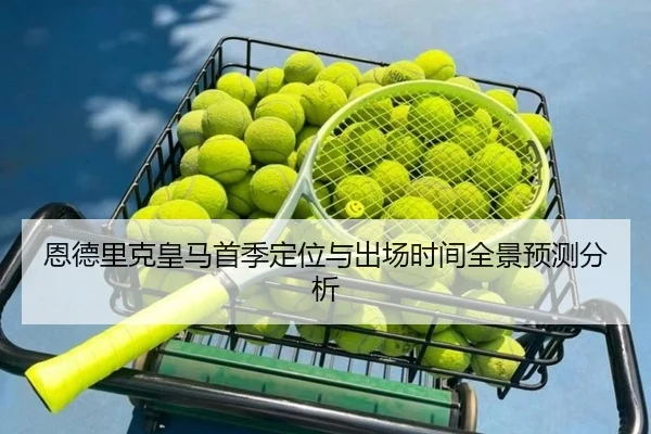 恩德里克皇马首季定位与出场时间全景预测分析
