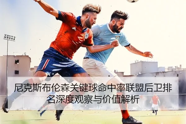 尼克斯布伦森关键球命中率联盟后卫排名深度观察与价值解析