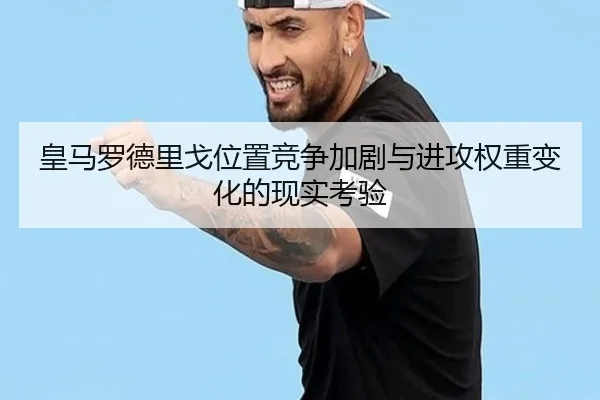 皇马罗德里戈位置竞争加剧与进攻权重变化的现实考验