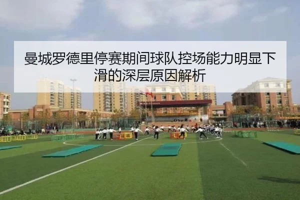 曼城罗德里停赛期间球队控场能力明显下滑的深层原因解析
