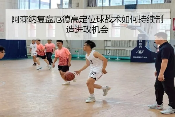 阿森纳复盘厄德高定位球战术如何持续制造进攻机会