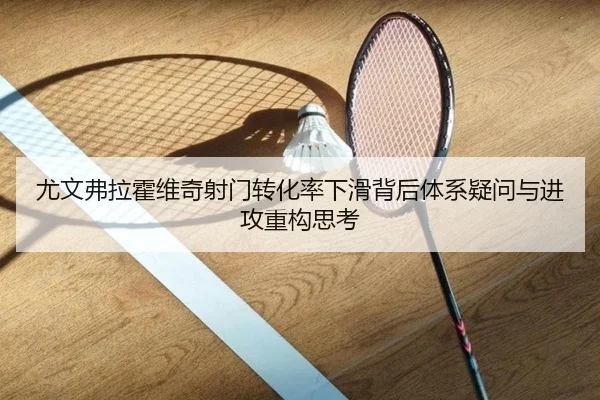 尤文弗拉霍维奇射门转化率下滑背后体系疑问与进攻重构思考