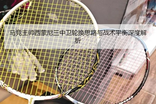 马竞主帅西蒙尼三中卫轮换思路与战术平衡深度解析