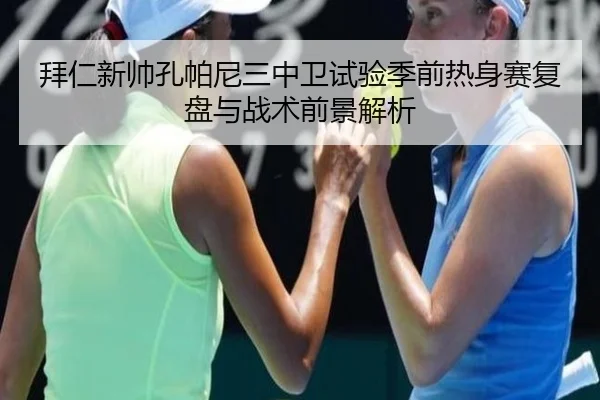 拜仁新帅孔帕尼三中卫试验季前热身赛复盘与战术前景解析