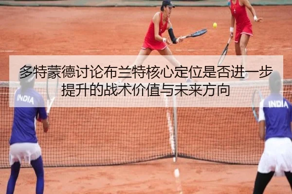 多特蒙德讨论布兰特核心定位是否进一步提升的战术价值与未来方向