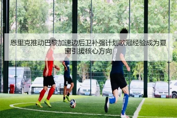 恩里克推动巴黎加速边后卫补强计划欧冠经验成为夏窗引援核心方向