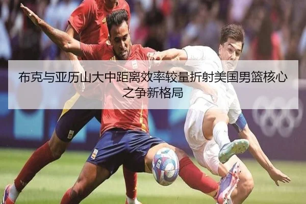 布克与亚历山大中距离效率较量折射美国男篮核心之争新格局